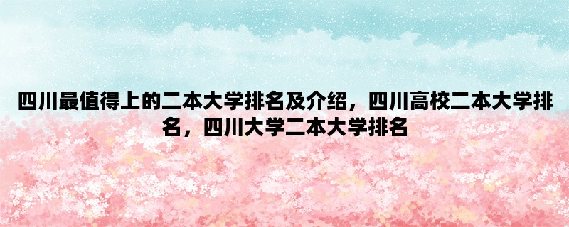 四川最值得上的二本大学排名及介绍，四川高校二本大学排名，四川大学二本大学排名