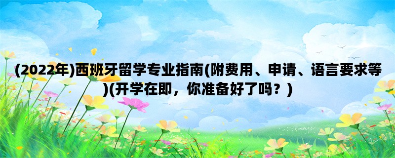 (2022年)西班牙留学专业指南(附费用、申请、语言要求等)(开学在即，你准备好了吗？)
