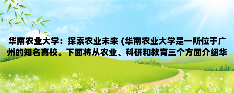 华南农业大学：探索农业未来 (华南农业大学是一所位于广州的知名高校。下面将从农业、科研和教育三个方面介绍华南农业大学的发展。)