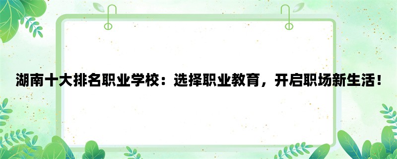 湖南十大排名职业学校：选择职业教育，开启职场新生活！