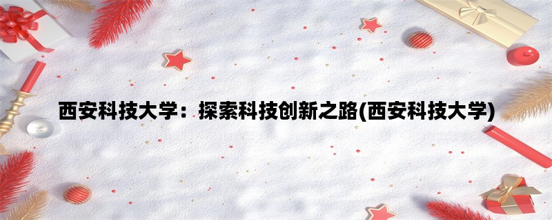 西安科技大学：探索科技创新之路(西安科技大学)