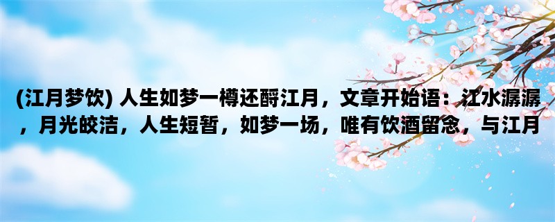 (江月梦饮) 人生如梦一樽还酹江月，文章开始语：江水潺潺，月光皎洁，人生短暂，如梦一场，唯有饮酒留念，与江月为伴。