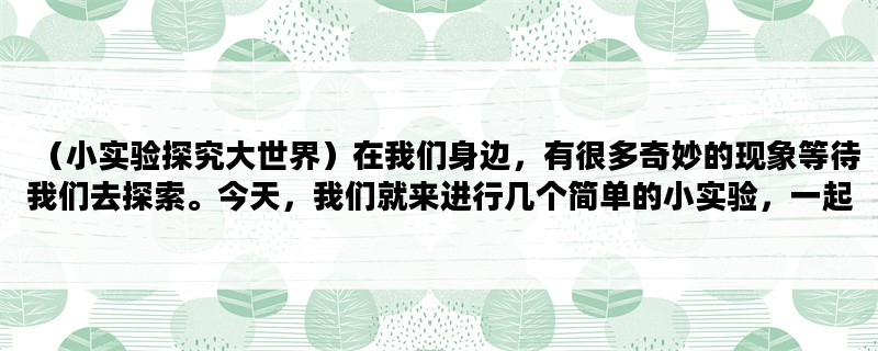 （小实验探究大世界）在我们身边，有很多奇妙的现象等待我们去探索。今天，我们就来进行几个简单的小实验，一起探究大自然的奥秘吧！
