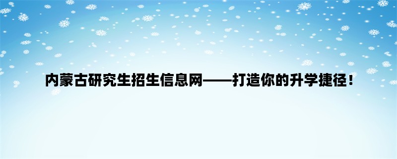 内蒙古研究生招生信息网——打造你的升学捷径！