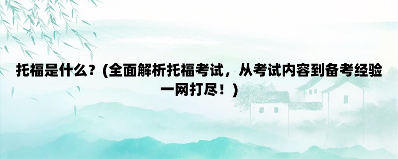 托福是什么？(全面解析托福考试，从考试内容到备考经验一网打尽！)
