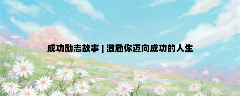 成功励志故事 | 激励你迈向成功的人生