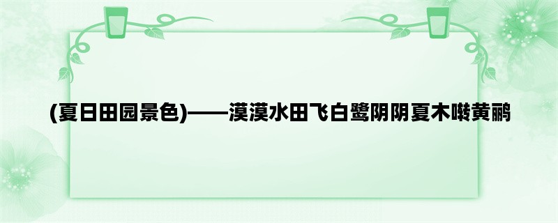 (夏日田园景色)——漠漠水田飞白鹭阴阴夏木啭黄鹂