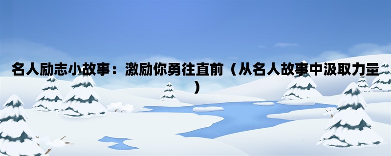 名人励志小故事：激励你勇往直前（从名人故事中汲取力量）