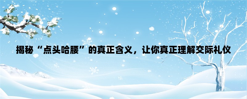 揭秘“点头哈腰”的真正含义，让你真正理解交际礼仪