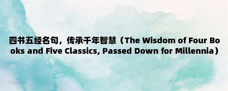 四书五经名句，传承千年智慧（The Wisdom of Four Books and Five Classics, Passed Down for Millennia）