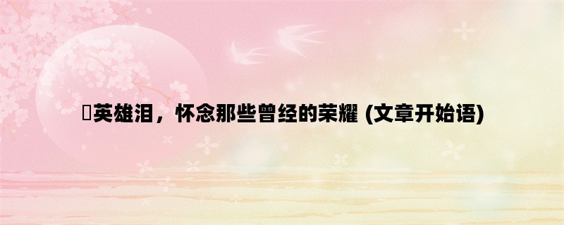 揾英雄泪，怀念那些曾经的荣耀 (文章开始语)