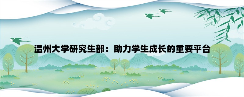 温州大学研究生部：助力学生成长的重要平台