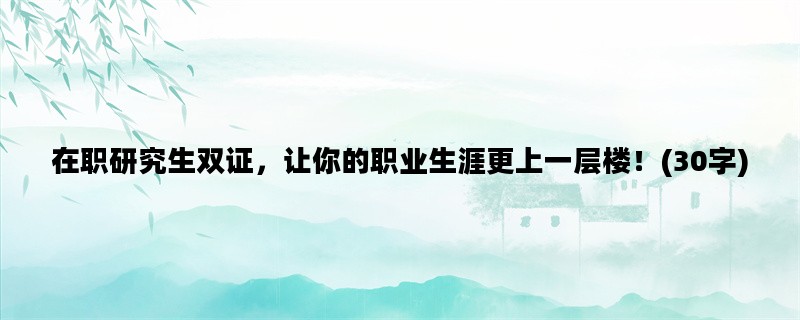 在职研究生双证，让你的职业生涯更上一层楼！(30字)