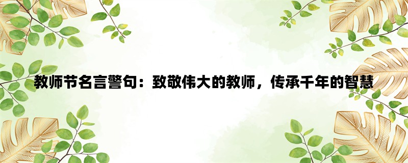 教师节名言警句：致敬伟大的教师，传承千年的智慧