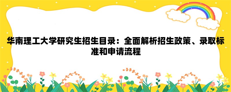 华南理工大学研究生招生目录：全面解析招生政策、录取标准和申请流程