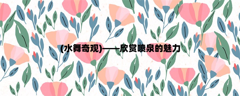 (水舞奇观)——欣赏喷泉的魅力