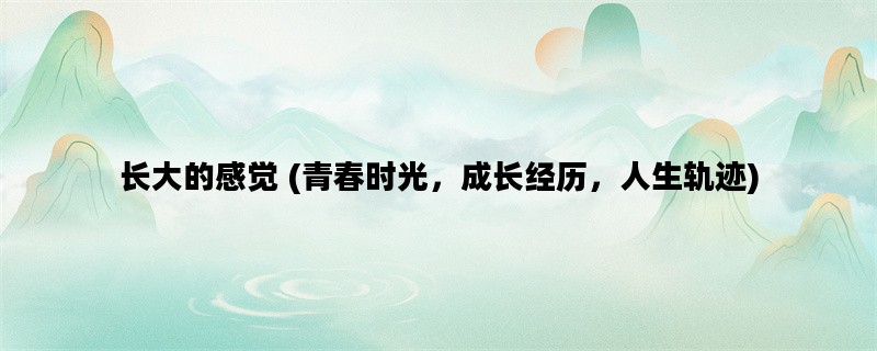 长大的感觉 (青春时光，成长经历，人生轨迹)
