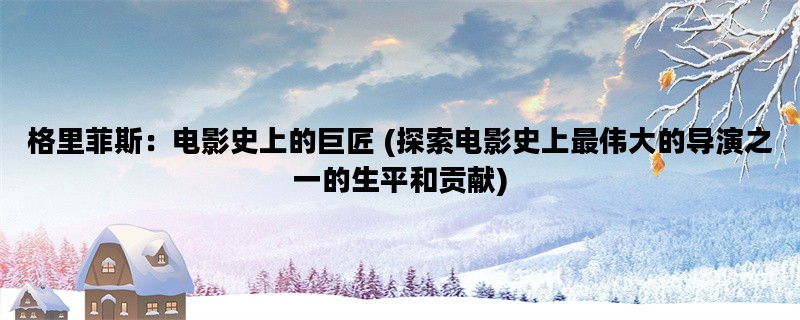 格里菲斯：电影史上的巨匠 (探索电影史上最伟大的导演之一的生平和贡献)