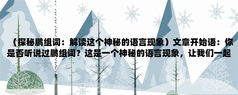 （探秘鹏组词：解读这个神秘的语言现象）文章开始语：你是否听说过鹏组词？这是一个神秘的语言现象，让我们一起来探秘吧！