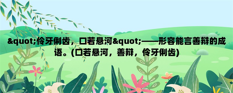 &quot;伶牙俐齿，口若悬河&quot;——形容能言善辩的成语。(口若悬河，善辩，伶牙俐齿)