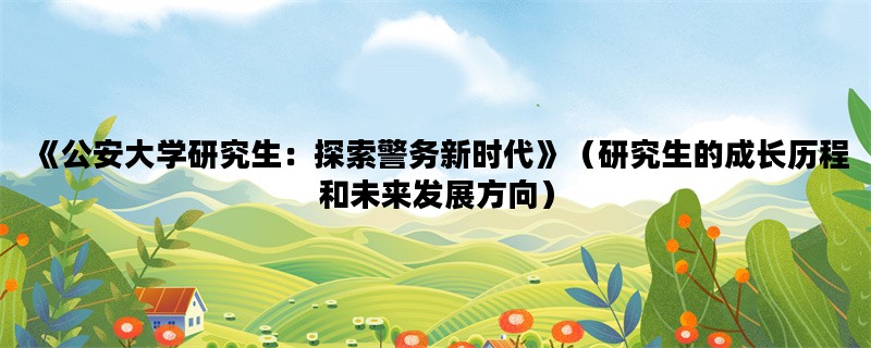 《公安大学研究生：探索警务新时代》（研究生的成长历程和未来发展方向）
