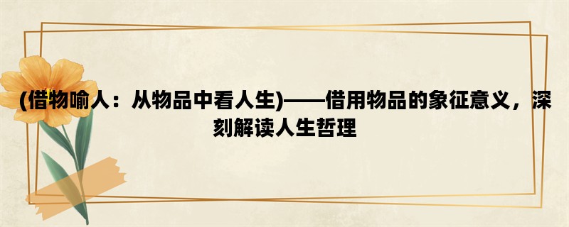 (借物喻人：从物品中看人生)——借用物品的象征意义，深刻解读人生哲理