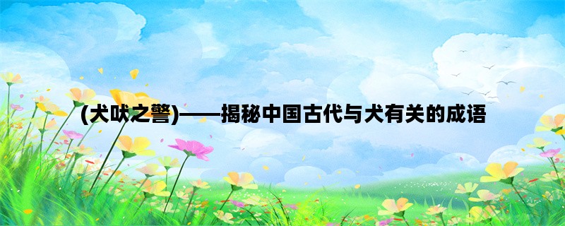 (犬吠之警)——揭秘中国古代与犬有关的成语