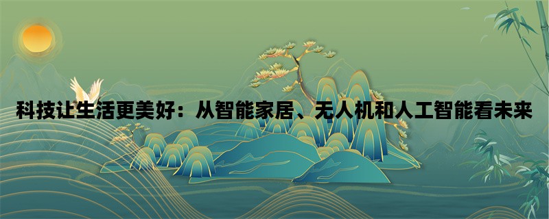 科技让生活更美好：从智能家居、无人机和人工智能看未来
