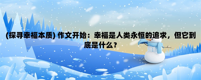 (探寻幸福本质) 作文开始：幸福是人类永恒的追求，但它到底是什么？