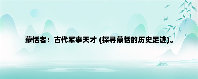蒙恬者：古代军事天才 (探寻蒙恬的历史足迹)。