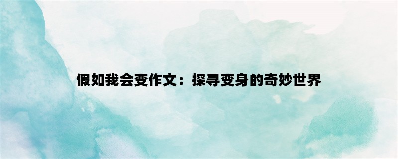 假如我会变作文：探寻变身的奇妙世界