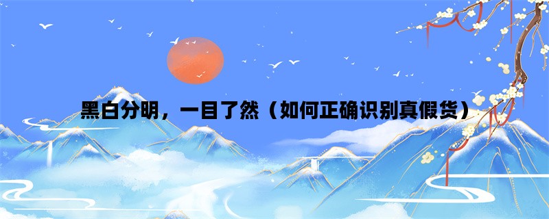 黑白分明，一目了然（如何正确识别真假货）