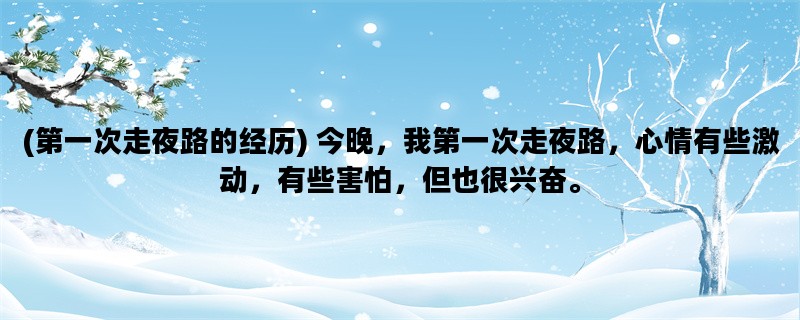 (第一次走夜路的经历) 今晚，我第一次走夜路，心情有些激动，有些害怕，但也很兴奋。
