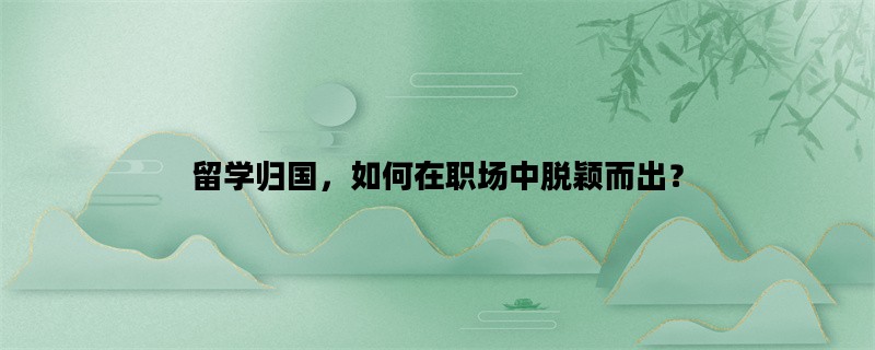 留学归国，如何在职场中脱颖而出？