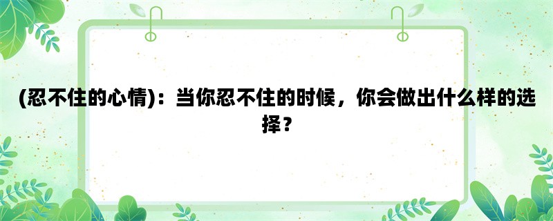 (忍不住的心情)：当你忍不住的时候，你会做出什么样的选择？