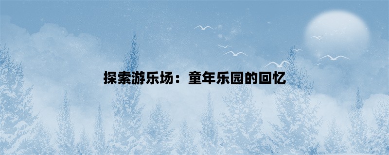 探索游乐场：童年乐园的回忆