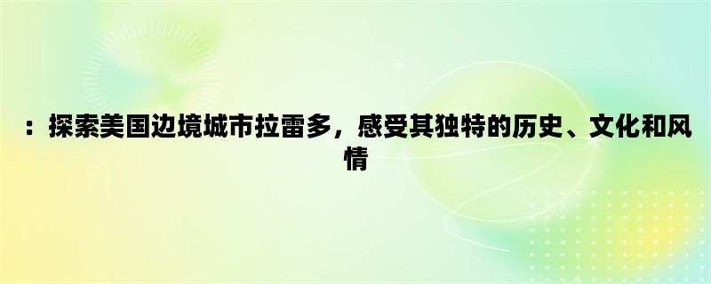 ：探索美国边境城市拉雷多，感受其独特的历史、文化和风情
