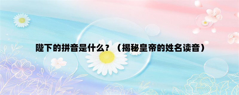 陛下的拼音是什么？（揭秘皇帝的姓名读音）
