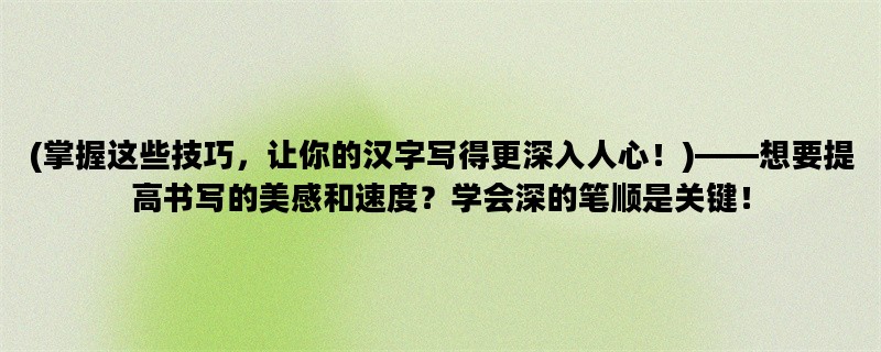 (掌握这些技巧，让你的汉字写得更深入人心！)——想要提高书写的美感和速度？学会深的笔顺是关键！