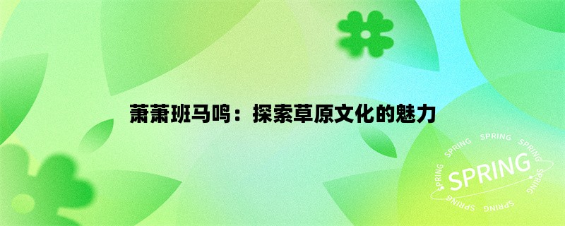 萧萧班马鸣：探索草原文化的魅力