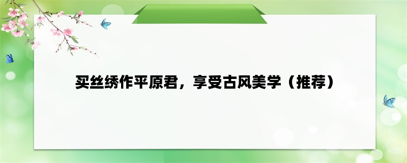 买丝绣作平原君，享受古风美学（推荐）