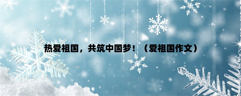 热爱祖国，共筑中国梦！（爱祖国作文）