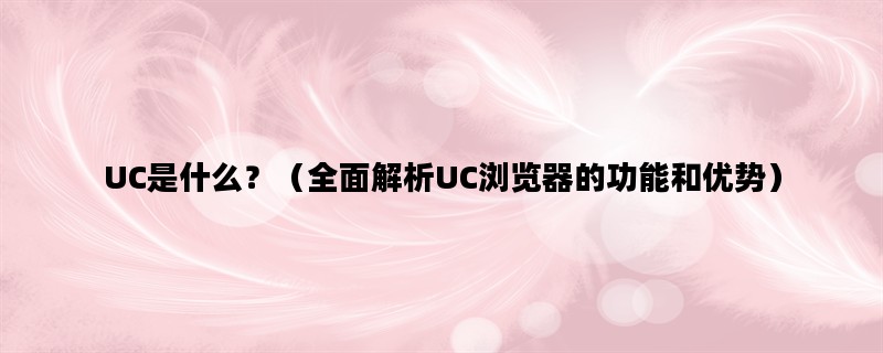 UC是什么？（全面解析UC浏览器的功能和优势）
