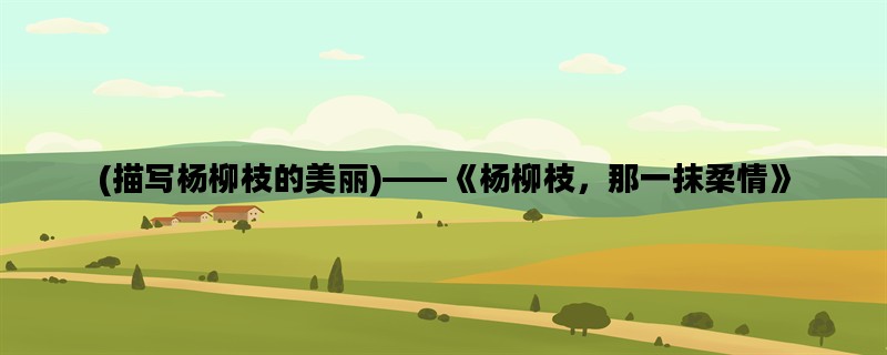 (描写杨柳枝的美丽)——《杨柳枝，那一抹柔情》