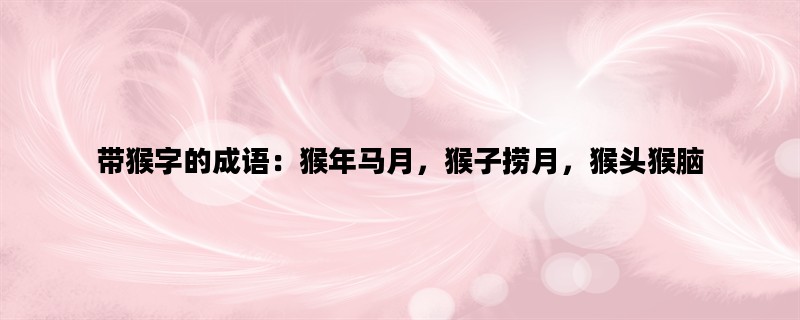 带猴字的成语：猴年马月，猴子捞月，猴头猴脑