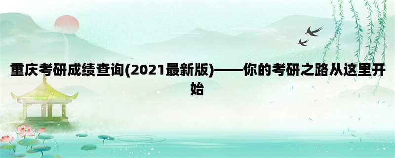 重庆考研成绩查询(2021最新版)——你的考研之路从这里开始