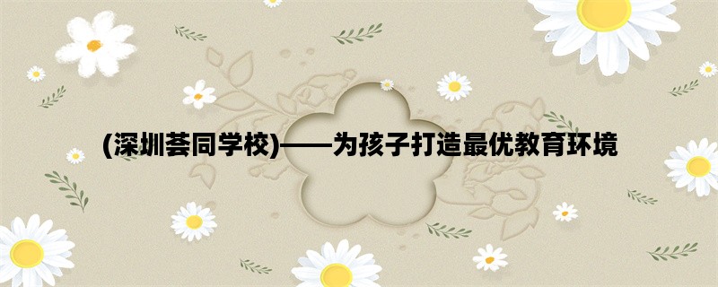 (深圳荟同学校)——为孩子打造最优教育环境