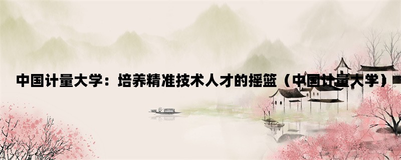 中国计量大学：培养精准