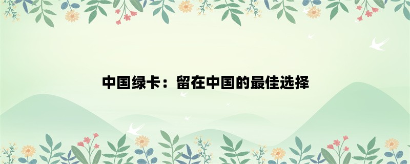 中国绿卡：留在中国的最佳选择