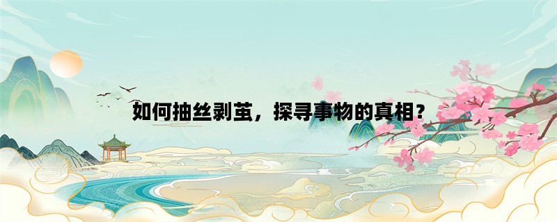 如何抽丝剥茧，探寻事物的真相？